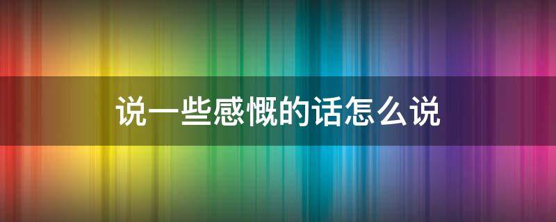说一些感慨的话怎么说（说点感慨的话）