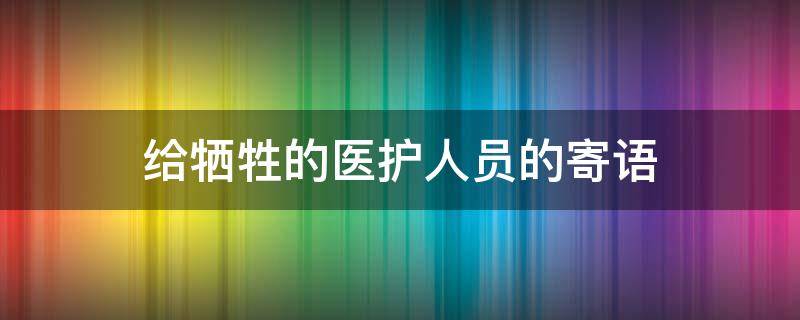给牺牲的医护人员的寄语 疫情牺牲的医护人员的寄语