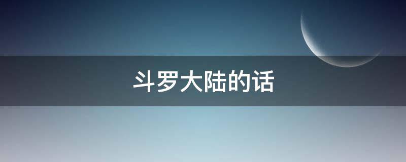 斗罗大陆的话 斗罗大陆的话题
