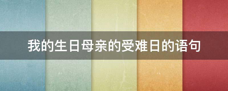 我的生日母亲的受难日的语句（我的生日母亲的受难日说说）