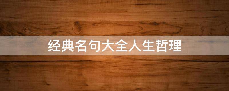 经典名句大全人生哲理（经典名句大全人生哲理和感悟）