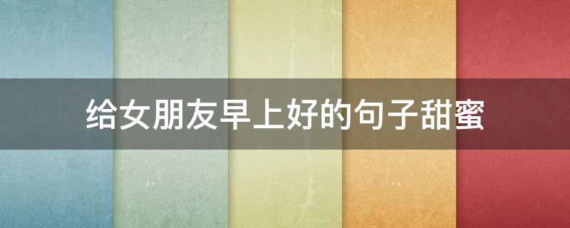 给女朋友早上好的句子甜蜜 早上和女朋友发的甜蜜句子