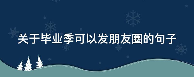 关于毕业季可以发朋友圈的句子 关于毕业季可以发朋友圈的句子简短