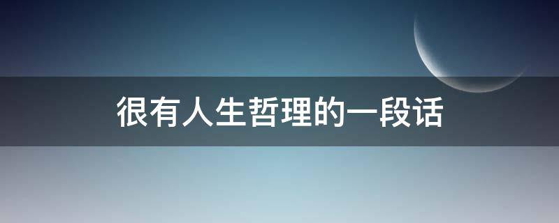 很有人生哲理的一段话（关于人生有哲理的一段话）