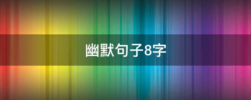幽默句子8字 幽默的8字短句