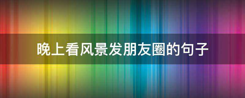 晚上看风景发朋友圈的句子 晚上的风景说说朋友圈