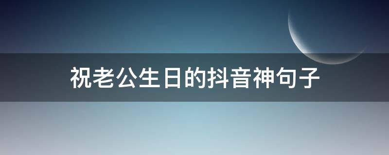 祝老公生日的抖音神句子（老公的生日抖音最火的句子）
