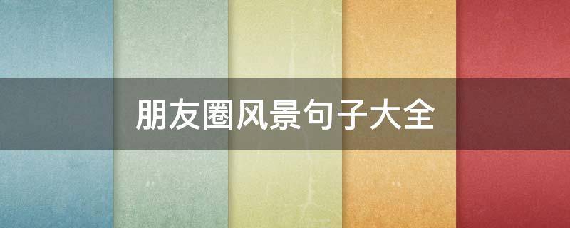 朋友圈风景句子大全 朋友圈风景句子大全集