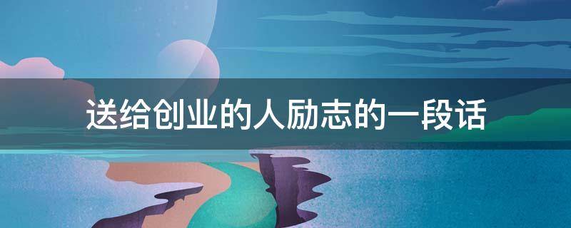 送给创业的人励志的一段话（给创业者鼓励的一段话）