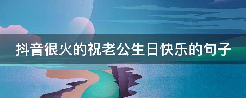 抖音很火的祝老公生日快乐的句子（2019抖音最火的祝老公生日句子）
