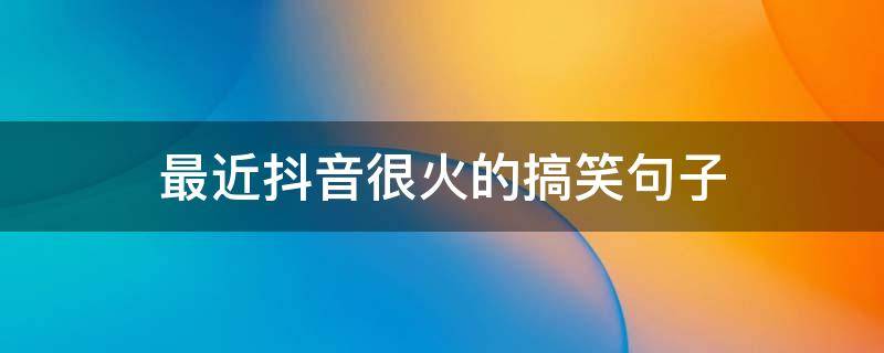 最近抖音很火的搞笑句子 抖音最火句子最新搞笑