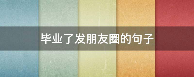 毕业了发朋友圈的句子 毕业时发朋友圈的句子