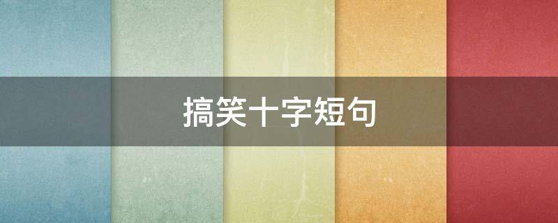 搞笑十字短句（搞笑短句子十字以内）