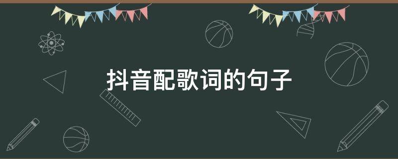 抖音配歌词的句子（搭配抖音的句子）