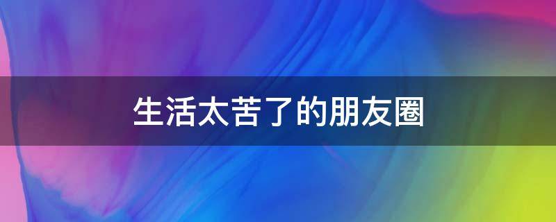 生活太苦了的朋友圈（生活苦发朋友圈）