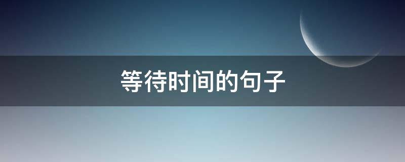 等待时间的句子 关于等待的句子短句