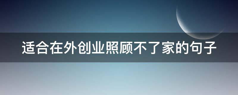 适合在外创业照顾不了家的句子（外出打工照顾不到家里的文章）