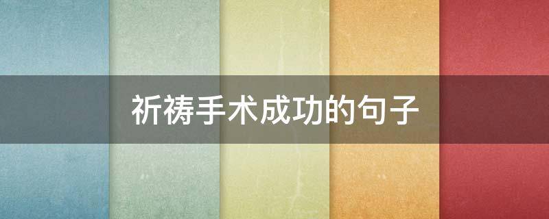 祈祷手术成功的句子（祈祷手术成功的句子50个字）
