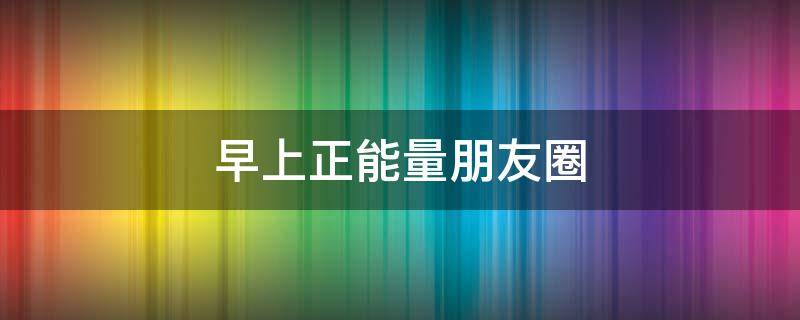 早上正能量朋友圈 早上正能量朋友圈简短