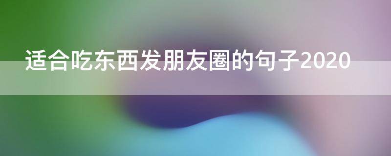 适合吃东西发朋友圈的句子2020（吃东西发朋友圈说说的好句子）