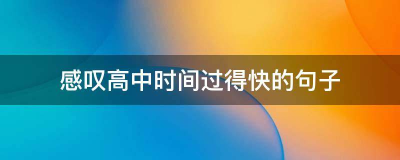 感叹高中时间过得快的句子（高三时间过得快的句子）