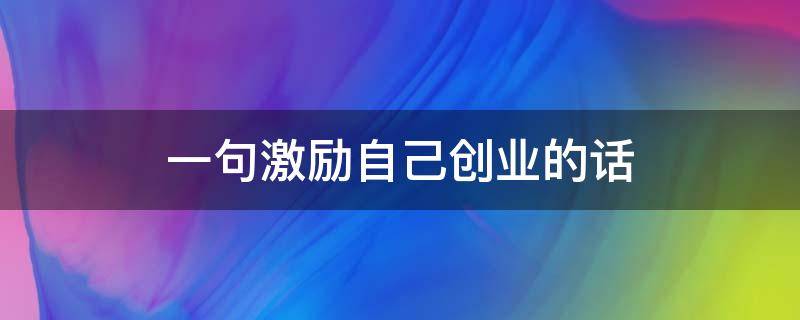 一句激励自己创业的话（激励自己创业的句子）