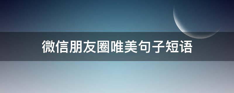 微信朋友圈唯美句子短语 微信朋友圈的精美句子