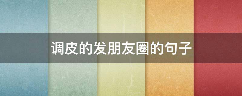 调皮的发朋友圈的句子（朋友圈调皮的句子说说搞笑）