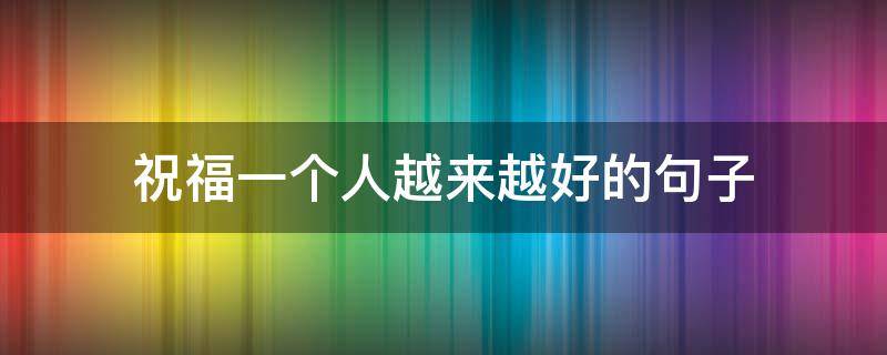 祝福一个人越来越好的句子（祝福一个人越来越好的句子简短）
