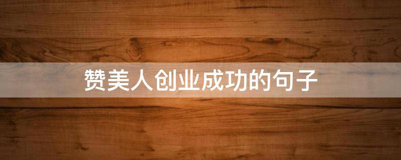 赞美人创业成功的句子（赞美创业成功的词句）