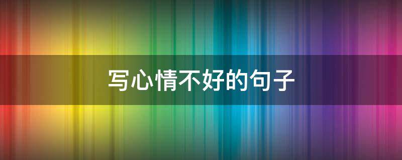 写心情不好的句子(工作不顺利描写心情不好的句子)