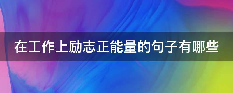 在工作上励志正能量的句子有哪些（工作中的正能量激励句子）