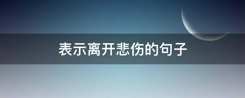 表示离开悲伤的句子 形容悲伤离开的句子
