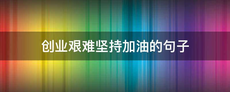 创业艰难坚持加油的句子（艰苦奋斗创业的句子）