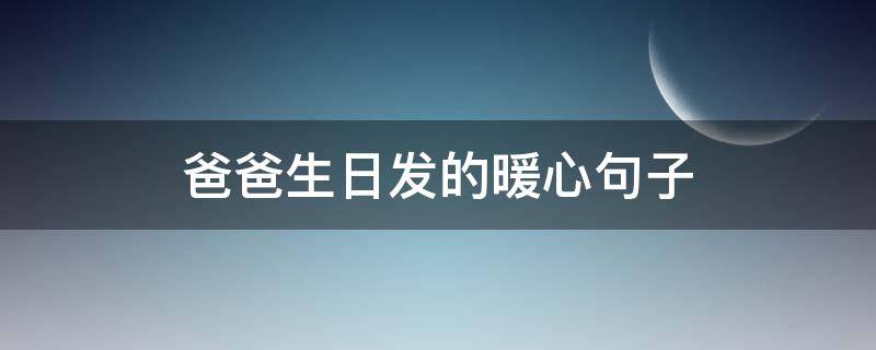 爸爸生日发的暖心句子 给爸爸生日祝福的话语,句句暖人心