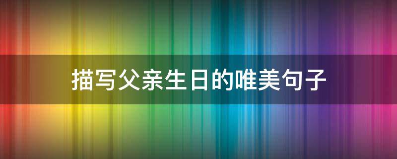 描写父亲生日的唯美句子（父亲生日的感悟经典句子）