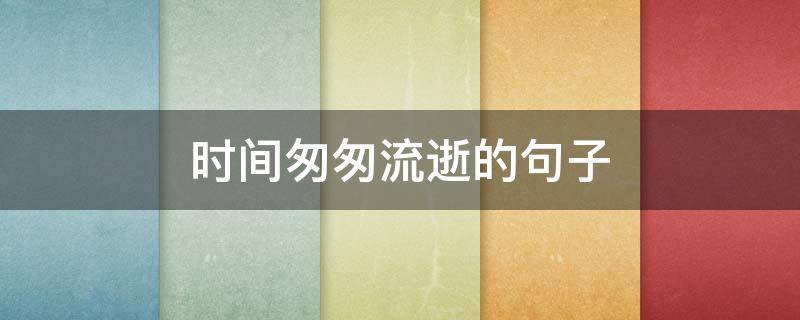 时间匆匆流逝的句子（时间匆匆流逝的句子作文）