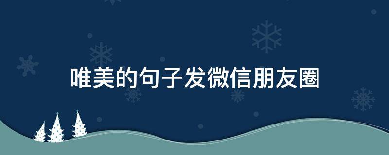 唯美的句子发微信朋友圈 微信发朋友圈的优美句子