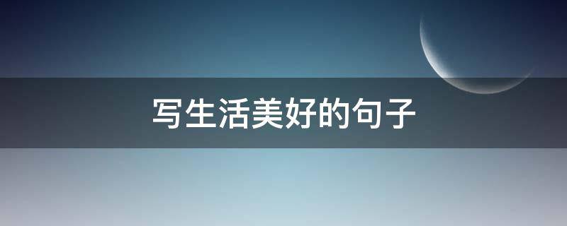 写生活美好的句子（写生活美好的句子发朋友圈）