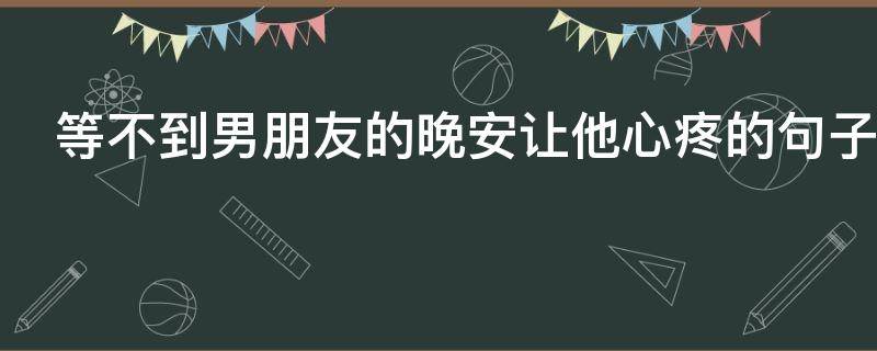 等不到男朋友的晚安让他心疼的句子 等不到男朋友的晚安让他心疼的句子说说