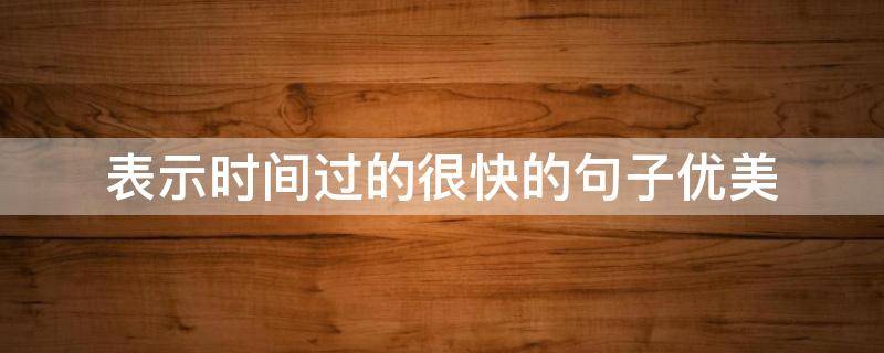 表示时间过的很快的句子优美 关于时间过的很快的句子有哪些