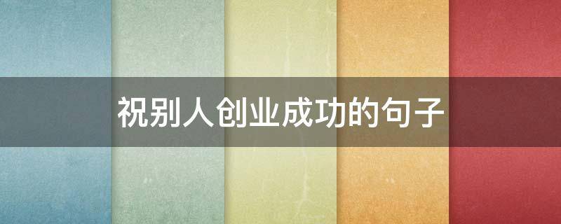 祝别人创业成功的句子（别人创业的祝福语）