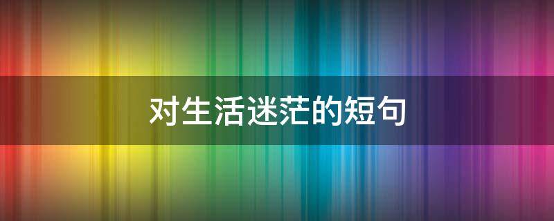 对生活迷茫的短句（表达对生活迷茫的名句）
