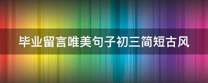 毕业留言唯美句子初三简短古风 毕业留言唯美句子初三简短古风图片