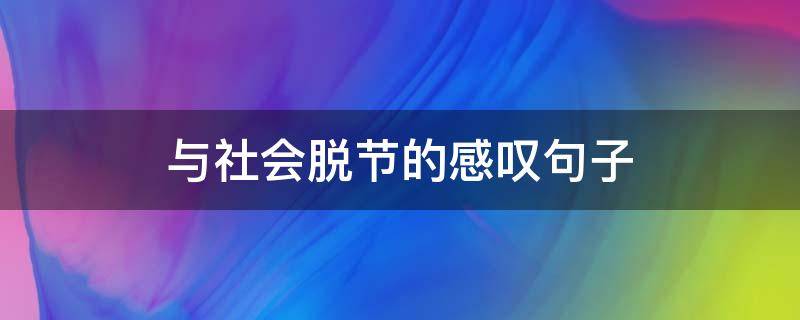 与社会脱节的感叹句子 感觉脱离社会了的句子
