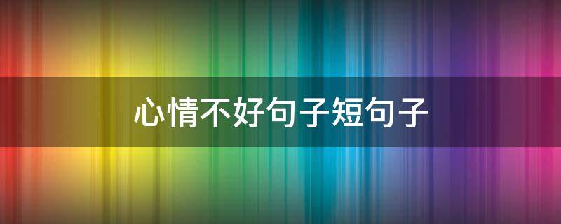 心情不好句子短句子（心情不好的句子简短句子）