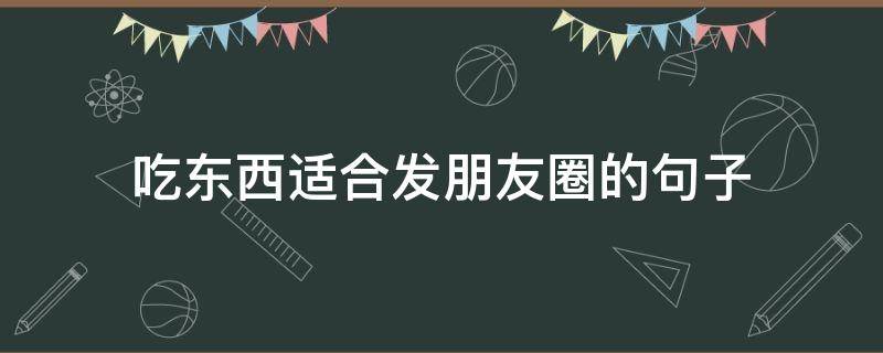 吃东西适合发朋友圈的句子（吃东西怎么发朋友圈的短句）