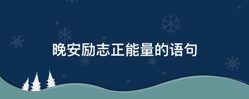 晚安励志正能量的语句 晚安励志正能量的语句明天会更好