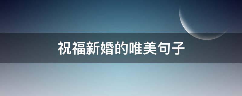 祝福新婚的唯美句子 祝福新婚的唯美句子简短