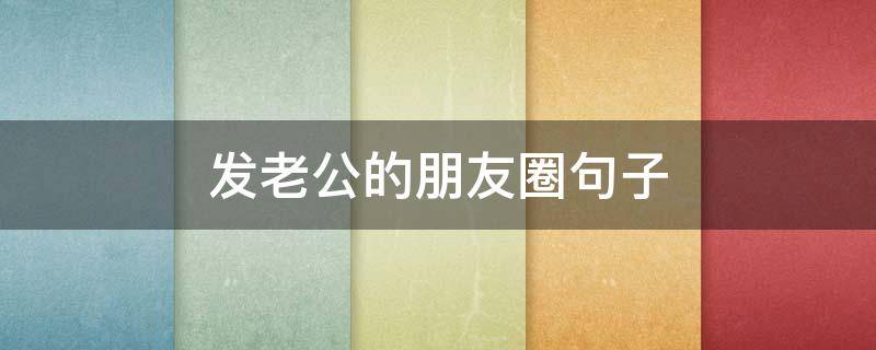发老公的朋友圈句子（发给老公的朋友圈句子）